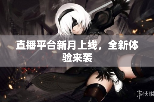 直播平台新月上线，全新体验来袭