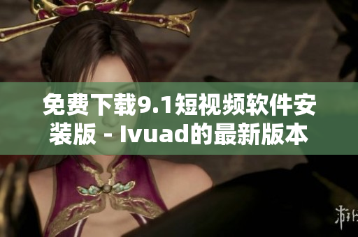 免费下载9.1短视频软件安装版 - Ivuad的最新版本