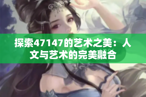 探索47147的艺术之美：人文与艺术的完美融合