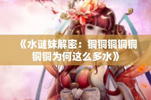 《水谜妹解密：铜铜铜铜铜铜铜为何这么多水》