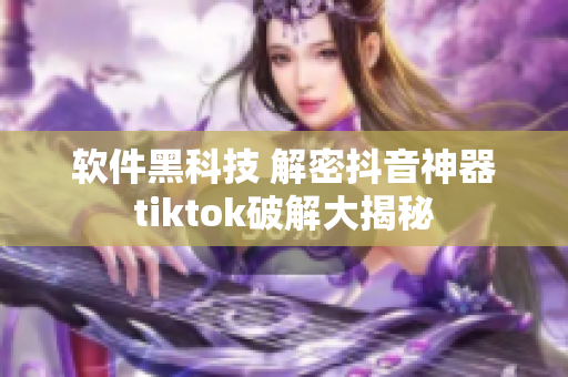 软件黑科技 解密抖音神器tiktok破解大揭秘