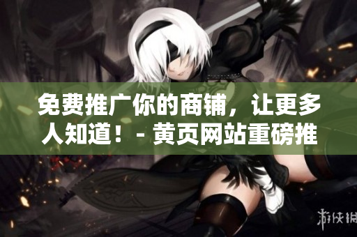 免费推广你的商铺，让更多人知道！- 黄页网站重磅推荐