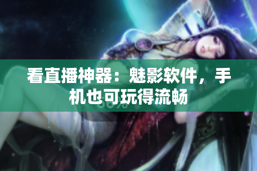 看直播神器：魅影软件，手机也可玩得流畅