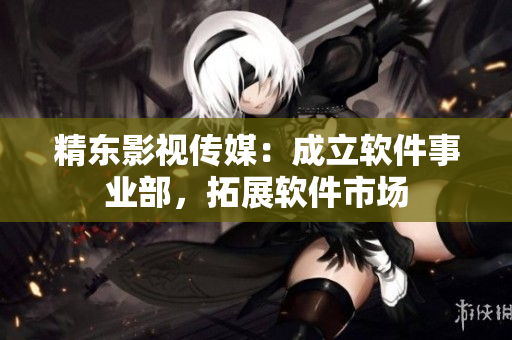 精东影视传媒：成立软件事业部，拓展软件市场