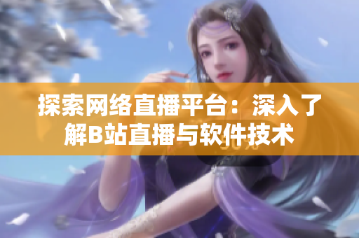 探索网络直播平台：深入了解B站直播与软件技术