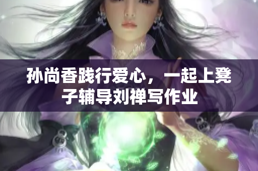 孙尚香践行爱心，一起上凳子辅导刘禅写作业