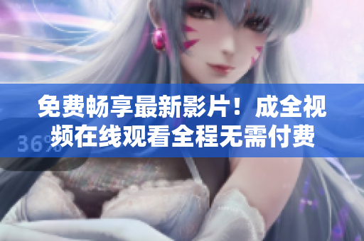 免费畅享最新影片！成全视频在线观看全程无需付费