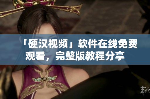 「硬汉视频」软件在线免费观看，完整版教程分享