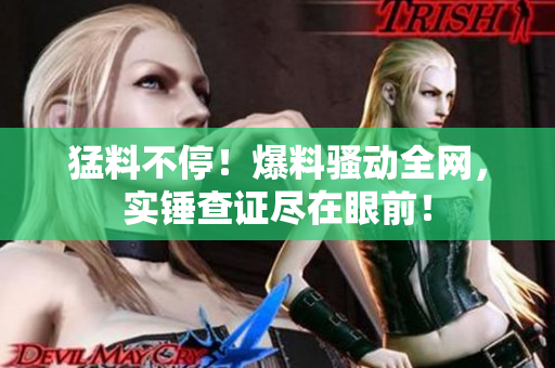 猛料不停！爆料骚动全网，实锤查证尽在眼前！