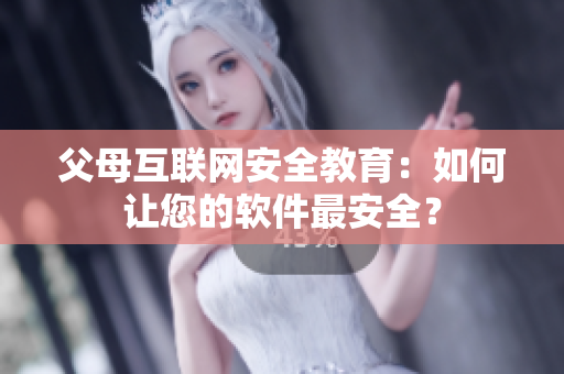 父母互联网安全教育：如何让您的软件最安全？