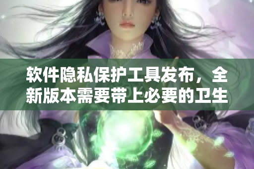 软件隐私保护工具发布，全新版本需要带上必要的卫生纸