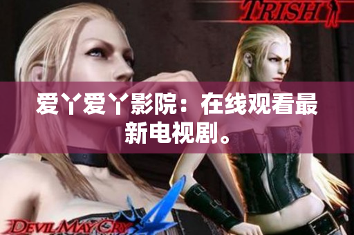 爱丫爱丫影院：在线观看最新电视剧。
