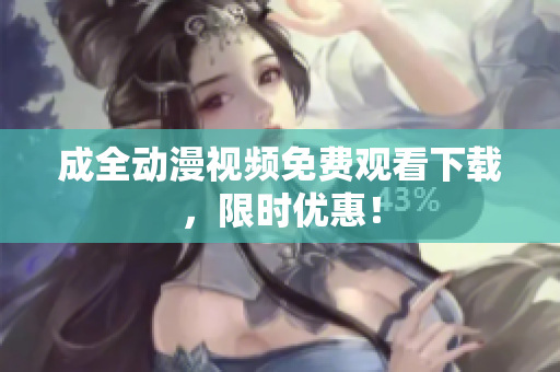 成全动漫视频免费观看下载，限时优惠！