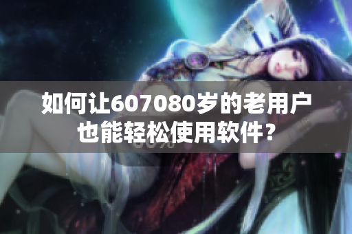 如何让607080岁的老用户也能轻松使用软件？