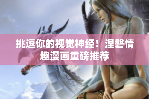 挑逗你的视觉神经！涅磐情趣漫画重磅推荐