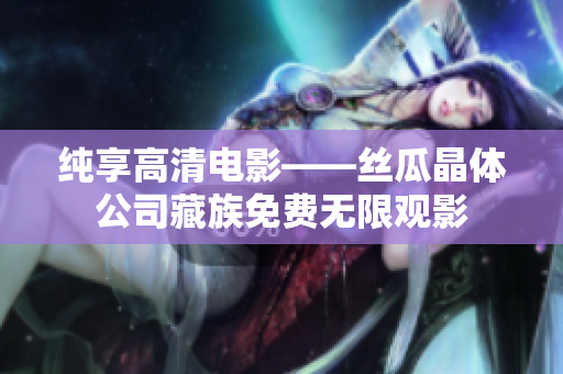 纯享高清电影——丝瓜晶体公司藏族免费无限观影