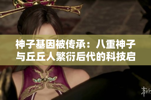 神子基因被传承：八重神子与丘丘人繁衍后代的科技启示