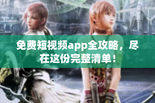 免费短视频app全攻略，尽在这份完整清单！