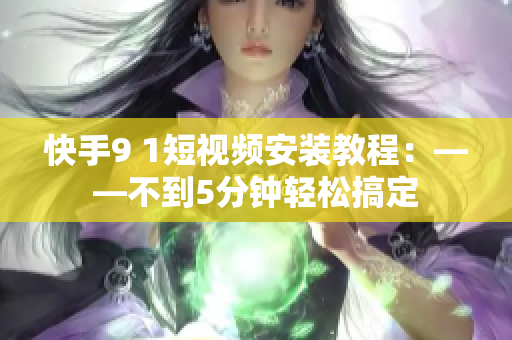 快手9 1短视频安装教程：——不到5分钟轻松搞定