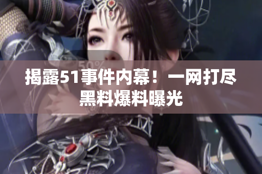 揭露51事件内幕！一网打尽黑料爆料曝光