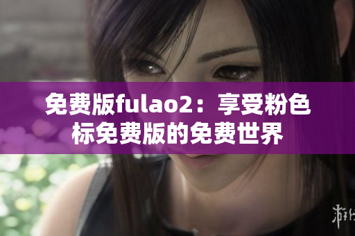 免费版fulao2：享受粉色标免费版的免费世界