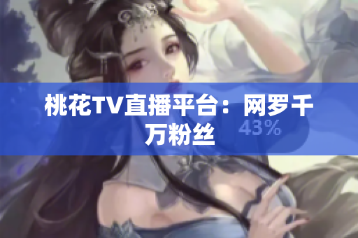 桃花TV直播平台：网罗千万粉丝