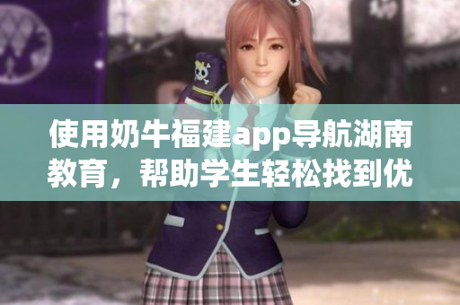 使用奶牛福建app导航湖南教育，帮助学生轻松找到优质教育资源