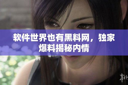 软件世界也有黑料网，独家爆料揭秘内情