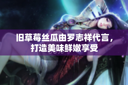 旧草莓丝瓜由罗志祥代言，打造美味鲜嫩享受