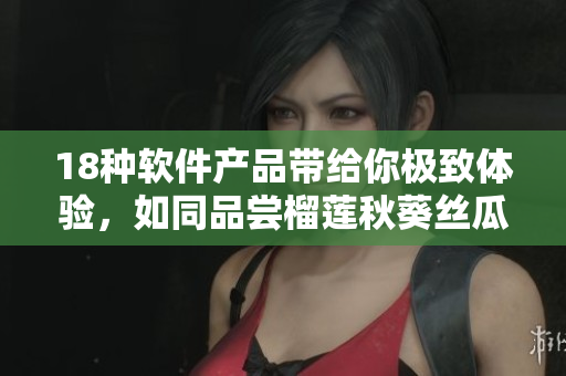 18种软件产品带给你极致体验，如同品尝榴莲秋葵丝瓜香蕉般美妙