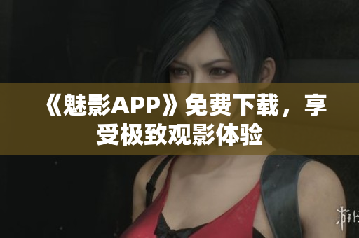 《魅影APP》免费下载，享受极致观影体验