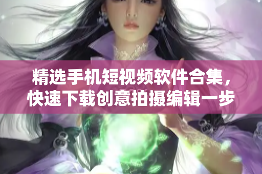 精选手机短视频软件合集，快速下载创意拍摄编辑一步完成