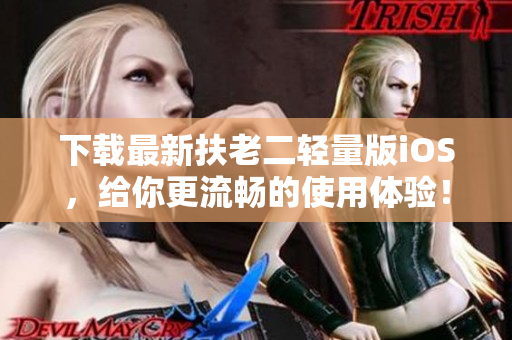 下载最新扶老二轻量版iOS，给你更流畅的使用体验！