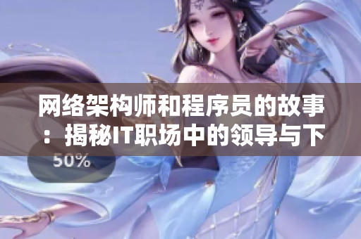网络架构师和程序员的故事：揭秘IT职场中的领导与下属关系