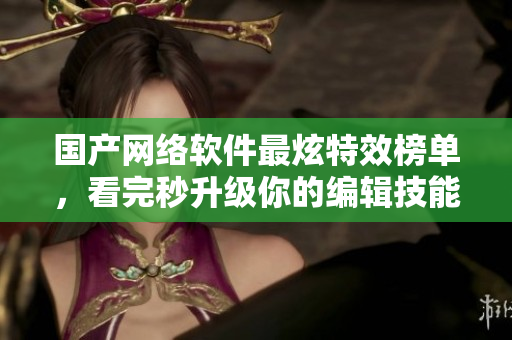 国产网络软件最炫特效榜单，看完秒升级你的编辑技能！