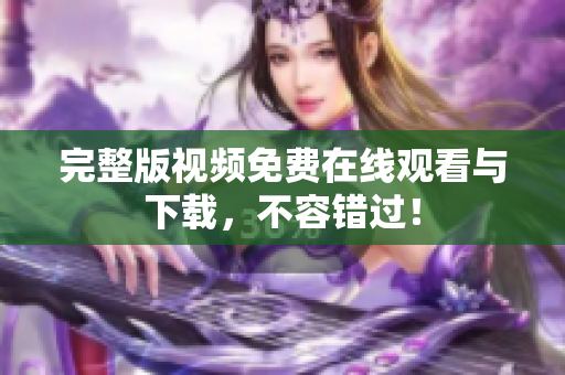 完整版视频免费在线观看与下载，不容错过！