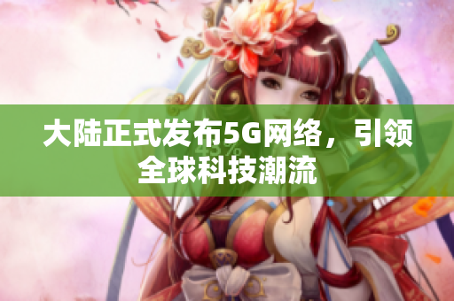 大陆正式发布5G网络，引领全球科技潮流