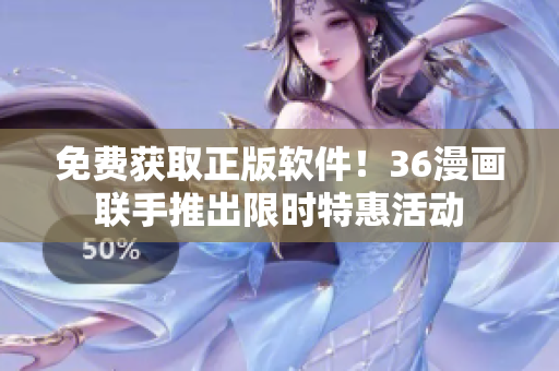 免费获取正版软件！36漫画联手推出限时特惠活动