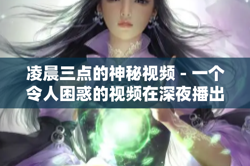 凌晨三点的神秘视频 - 一个令人困惑的视频在深夜播出