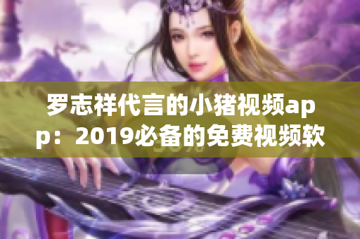 罗志祥代言的小猪视频app：2019必备的免费视频软件
