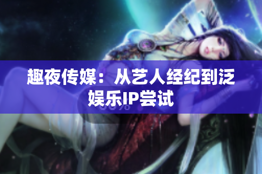 趣夜传媒：从艺人经纪到泛娱乐IP尝试