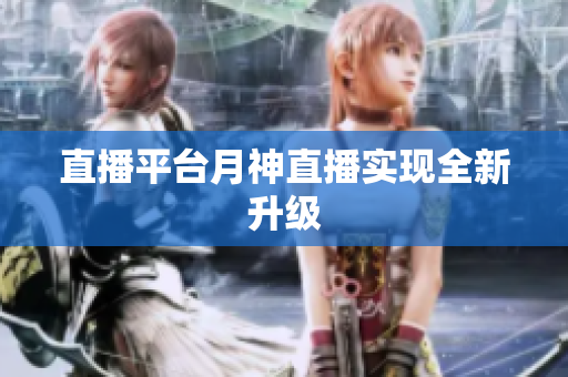 直播平台月神直播实现全新升级