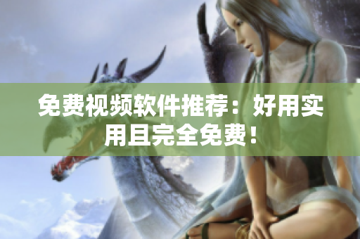 免费视频软件推荐：好用实用且完全免费！