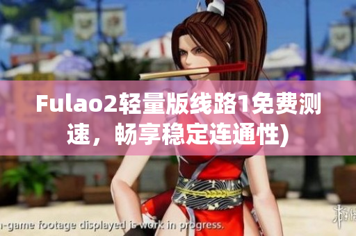 Fulao2轻量版线路1免费测速，畅享稳定连通性)