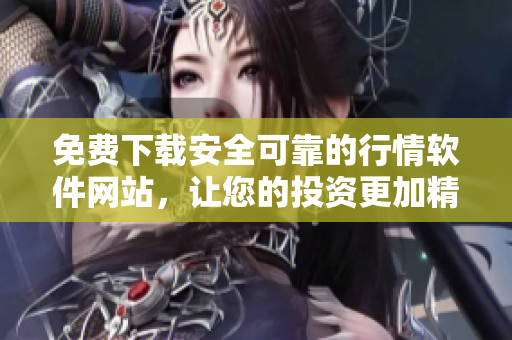 免费下载安全可靠的行情软件网站，让您的投资更加精准高效。