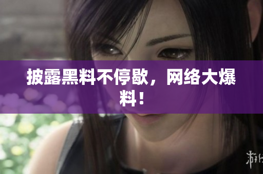 披露黑料不停歇，网络大爆料！