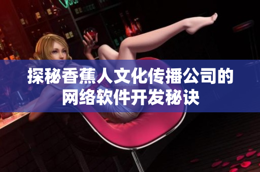探秘香蕉人文化传播公司的网络软件开发秘诀