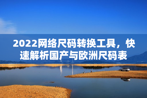 2022网络尺码转换工具，快速解析国产与欧洲尺码表