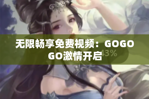 无限畅享免费视频：GOGOGO激情开启