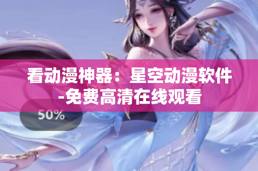 看动漫神器：星空动漫软件-免费高清在线观看